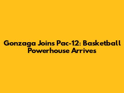 Gonzaga Joins Pac-12: Basketball Powerhouse Arrives