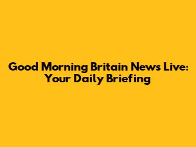 Good Morning Britain News Live: Your Daily Briefing