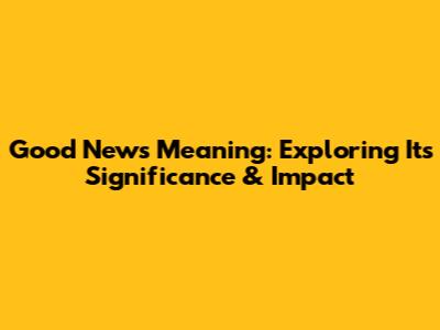 Good News Meaning: Exploring Its Significance & Impact