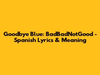 Goodbye Blue: BadBadNotGood - Spanish Lyrics & Meaning