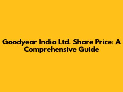 Goodyear India Ltd. Share Price: A Comprehensive Guide