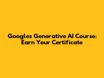 Google's Generative AI Course: Earn Your Certificate