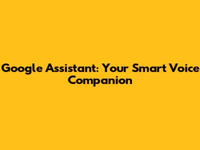Google Assistant: Your Smart Voice Companion