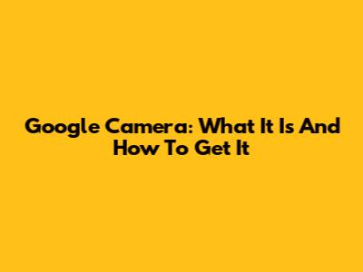 Google Camera: What It Is And How To Get It