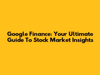 Google Finance: Your Ultimate Guide To Stock Market Insights
