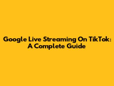Google Live Streaming On TikTok: A Complete Guide