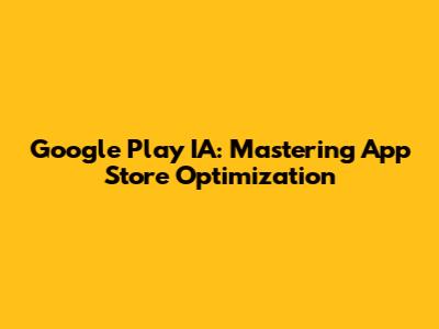 Google Play IA: Mastering App Store Optimization