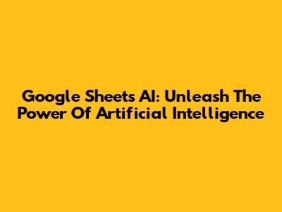 Google Sheets AI: Unleash The Power Of Artificial Intelligence