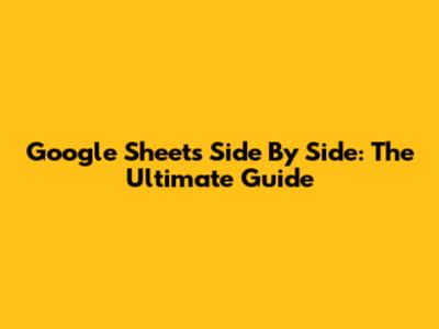 Google Sheets Side By Side: The Ultimate Guide