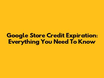Google Store Credit Expiration: Everything You Need To Know