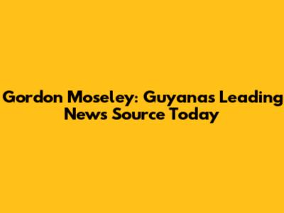 Gordon Moseley: Guyana's Leading News Source Today
