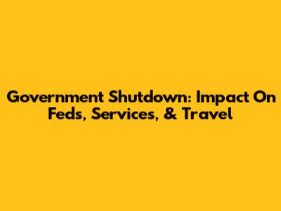 Government Shutdown: Impact On Feds, Services, & Travel