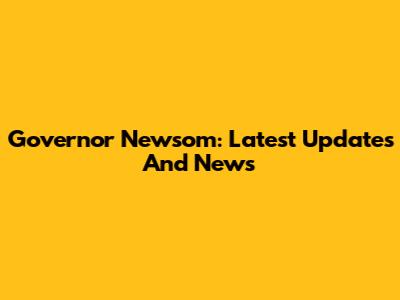 Governor Newsom: Latest Updates And News