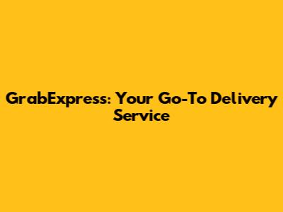 GrabExpress: Your Go-To Delivery Service