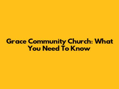 Grace Community Church: What You Need To Know