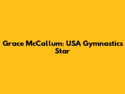 Grace McCallum: USA Gymnastics Star