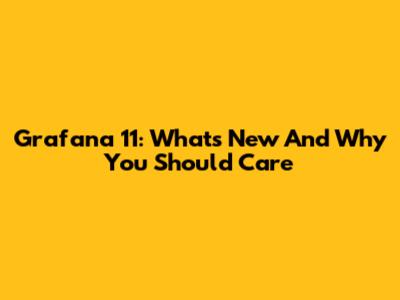 Grafana 11: What's New And Why You Should Care