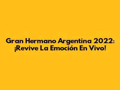 Gran Hermano Argentina 2022: ¡Revive La Emoción En Vivo!