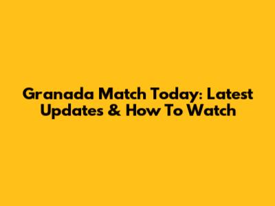 Granada Match Today: Latest Updates & How To Watch
