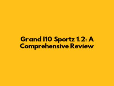 Grand I10 Sportz 1.2: A Comprehensive Review