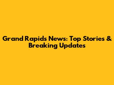 Grand Rapids News: Top Stories & Breaking Updates