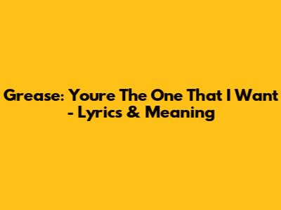 Grease: You're The One That I Want - Lyrics & Meaning