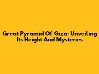 Great Pyramid Of Giza: Unveiling Its Height And Mysteries