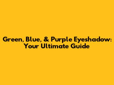 Green, Blue, & Purple Eyeshadow: Your Ultimate Guide