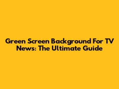 Green Screen Background For TV News: The Ultimate Guide