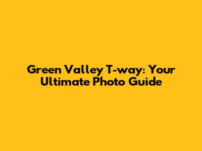Green Valley T-way: Your Ultimate Photo Guide