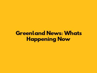 Greenland News: What's Happening Now
