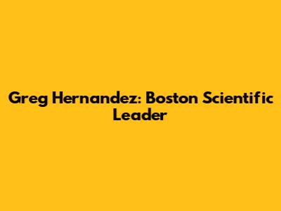 Greg Hernandez: Boston Scientific Leader