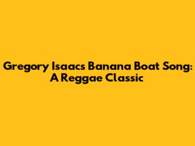 Gregory Isaacs' Banana Boat Song: A Reggae Classic