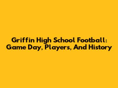 Griffin High School Football: Game Day, Players, And History