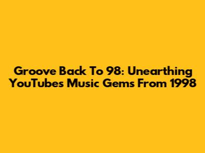 Groove Back To '98: Unearthing YouTube's Music Gems From 1998