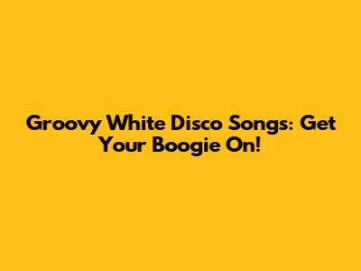 Groovy White Disco Songs: Get Your Boogie On!