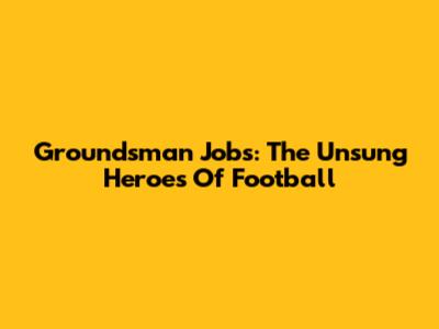 Groundsman Jobs: The Unsung Heroes Of Football