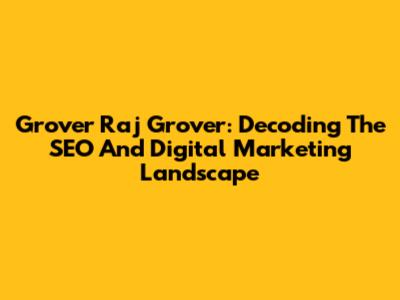 Grover Raj Grover: Decoding The SEO And Digital Marketing Landscape