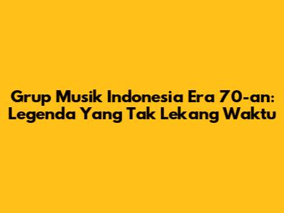 Grup Musik Indonesia Era 70-an: Legenda Yang Tak Lekang Waktu