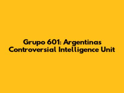 Grupo 601: Argentina's Controversial Intelligence Unit