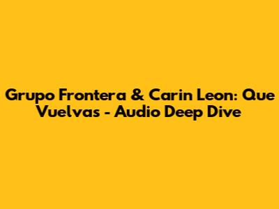 Grupo Frontera & Carin Leon: 'Que Vuelvas' - Audio Deep Dive