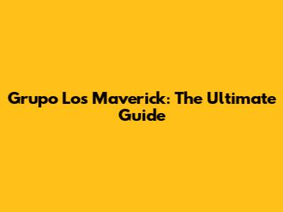 Grupo Los Maverick: The Ultimate Guide