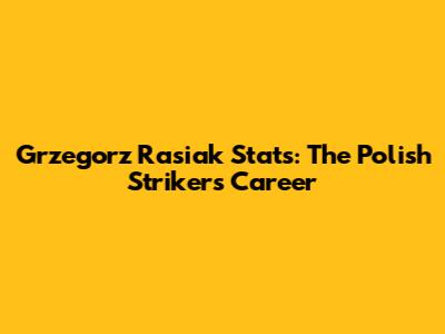 Grzegorz Rasiak Stats: The Polish Striker's Career