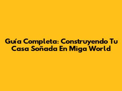 Guía Completa: Construyendo Tu Casa Soñada En Miga World