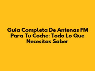 Guía Completa De Antenas FM Para Tu Coche: Todo Lo Que Necesitas Saber