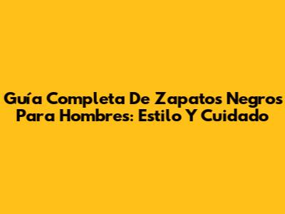 Guía Completa De Zapatos Negros Para Hombres: Estilo Y Cuidado