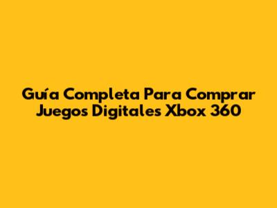 Guía Completa Para Comprar Juegos Digitales Xbox 360