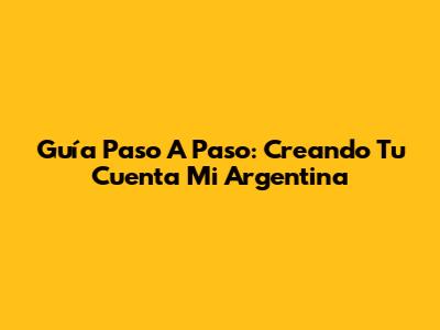 Guía Paso A Paso: Creando Tu Cuenta Mi Argentina