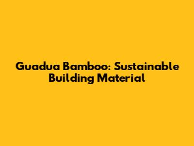 Guadua Bamboo: Sustainable Building Material