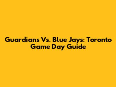 Guardians Vs. Blue Jays: Toronto Game Day Guide